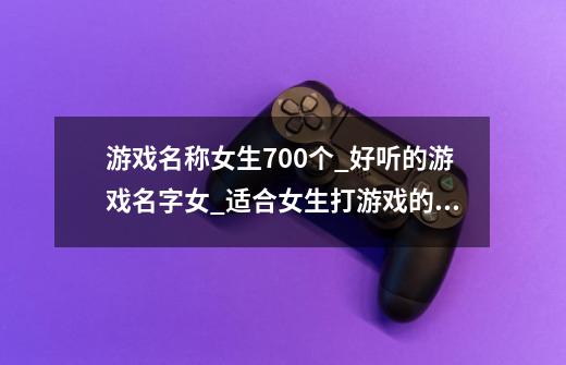 游戏名称女生700个_好听的游戏名字女_适合女生打游戏的名字_游戏昵称女生简短好听-第1张-游戏资讯-智辉网络