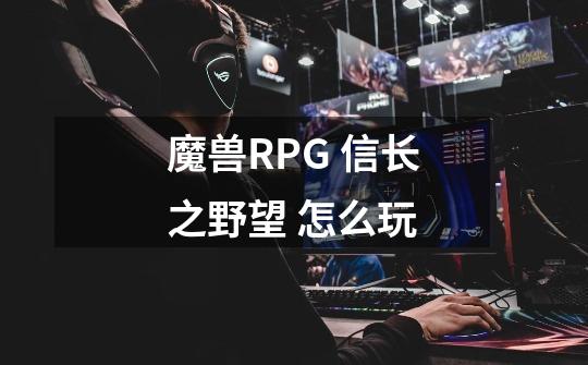 魔兽RPG 信长之野望 怎么玩-第1张-游戏资讯-智辉网络