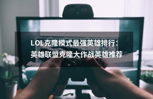 LOL克隆模式最强英雄排行：英雄联盟克隆大作战英雄推荐-第1张-游戏资讯-智辉网络