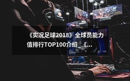 《实况足球2018》全球员能力值排行TOP100介绍_《实况足球2018》全球员能力值排行TOP100是什么-第1张-游戏资讯-智辉网络