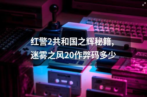 红警2共和国之辉秘籍,迷雾之风20作弊码多少-第1张-游戏资讯-智辉网络