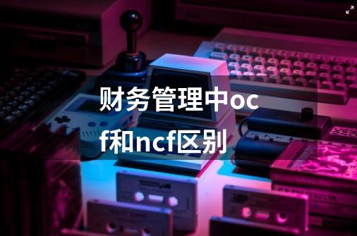 财务管理中ocf和ncf区别-第1张-游戏资讯-智辉网络