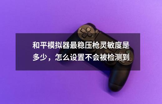 和平模拟器最稳压枪灵敏度是多少，怎么设置不会被检测到-第1张-游戏资讯-智辉网络