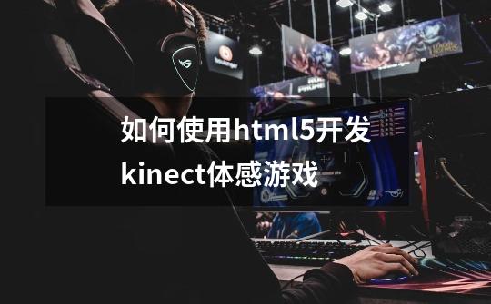 如何使用html5开发kinect体感游戏-第1张-游戏资讯-智辉网络