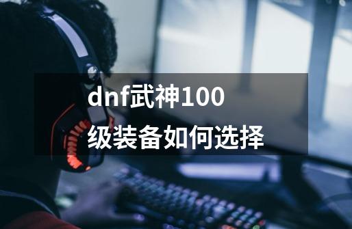 dnf武神100级装备如何选择-第1张-游戏资讯-智辉网络