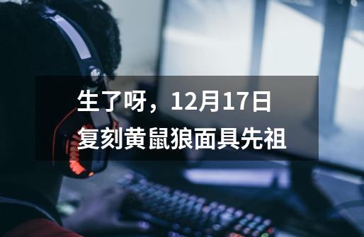 生了呀，12月17日复刻黄鼠狼面具先祖-第1张-游戏资讯-智辉网络