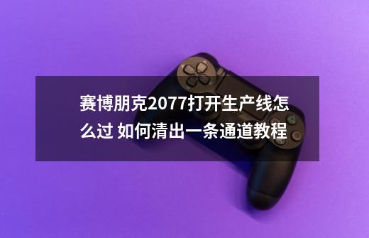 赛博朋克2077打开生产线怎么过 如何清出一条通道教程-第1张-游戏资讯-智辉网络