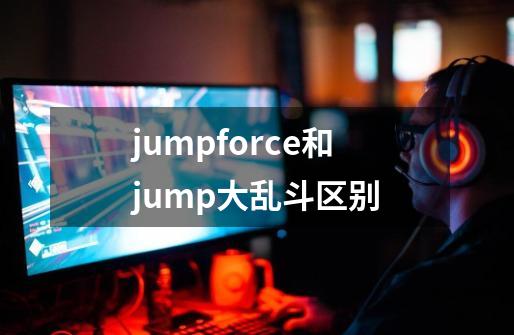 jumpforce和jump大乱斗区别-第1张-游戏资讯-智辉网络