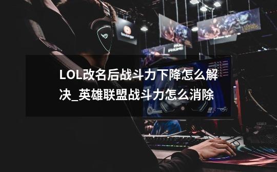 LOL改名后战斗力下降怎么解决_英雄联盟战斗力怎么消除-第1张-游戏资讯-智辉网络