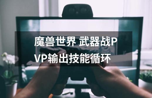 魔兽世界 武器战PVP输出技能循环-第1张-游戏资讯-智辉网络