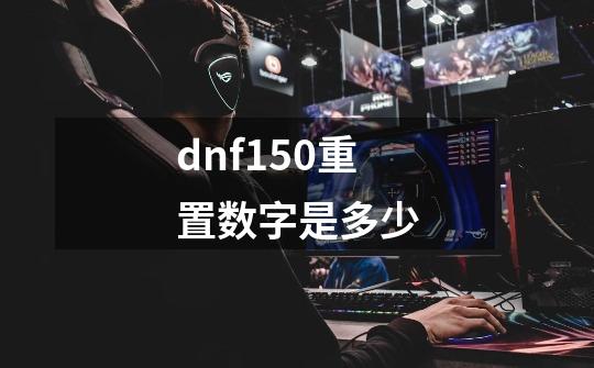 dnf150重置数字是多少-第1张-游戏资讯-智辉网络