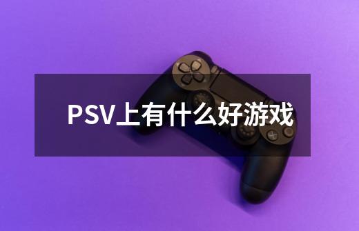 PSV上有什么好游戏-第1张-游戏资讯-智辉网络