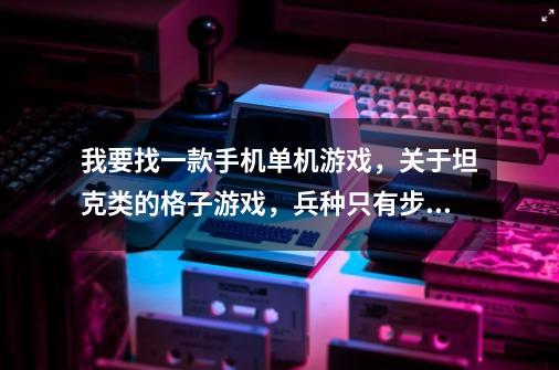 我要找一款手机单机游戏，关于坦克类的格子游戏，兵种只有步兵、炮兵，有轻型坦克、中型坦克、重型坦克/-第1张-游戏资讯-智辉网络