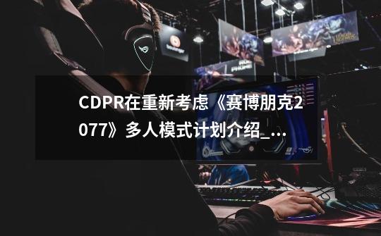 CDPR在重新考虑《赛博朋克2077》多人模式计划介绍_CDPR在重新考虑《赛博朋克2077》多人模式计划是什么-第1张-游戏资讯-智辉网络