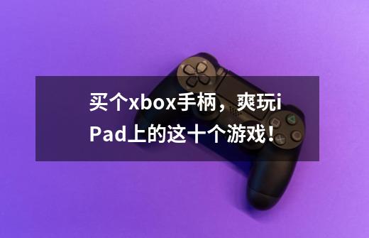 买个xbox手柄，爽玩iPad上的这十个游戏！-第1张-游戏资讯-智辉网络