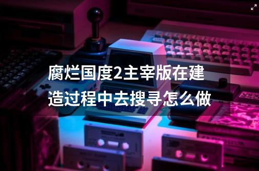 腐烂国度2主宰版在建造过程中去搜寻怎么做-第1张-游戏资讯-智辉网络