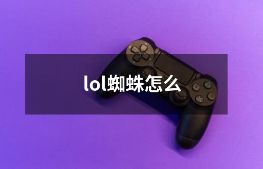 lol蜘蛛怎么-第1张-游戏资讯-智辉网络