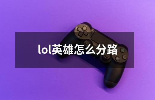 lol英雄怎么分路-第1张-游戏资讯-智辉网络