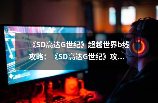 《SD高达G世纪》超越世界b线攻略：《SD高达G世纪》攻略：超越世界B线-第1张-游戏资讯-智辉网络