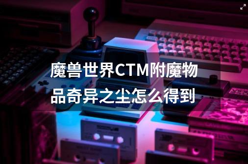 魔兽世界CTM附魔物品奇异之尘怎么得到-第1张-游戏资讯-智辉网络