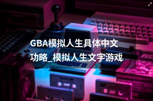 GBA模拟人生具体中文功略_模拟人生文字游戏-第1张-游戏资讯-智辉网络