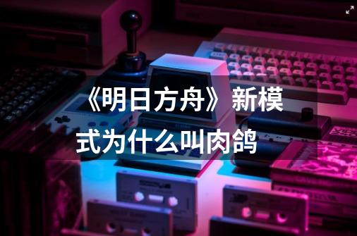 《明日方舟》新模式为什么叫肉鸽-第1张-游戏资讯-智辉网络