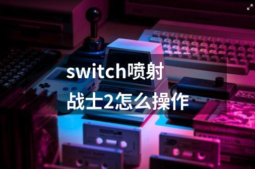 switch喷射战士2怎么操作-第1张-游戏资讯-智辉网络