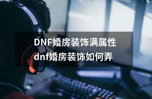 DNF婚房装饰满属性 dnf婚房装饰如何弄-第1张-游戏资讯-智辉网络