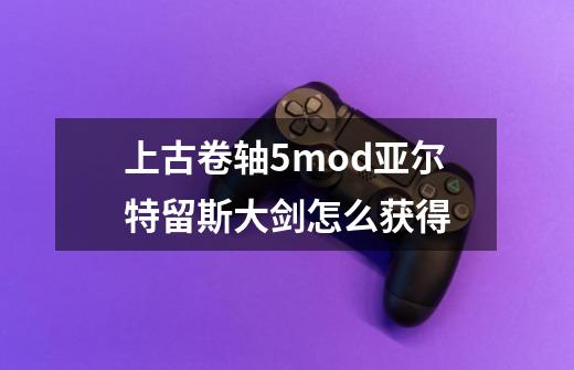 上古卷轴5mod亚尔特留斯大剑怎么获得-第1张-游戏资讯-智辉网络