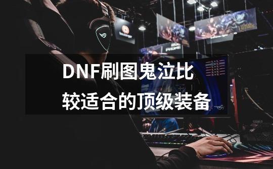 DNF刷图鬼泣比较适合的顶级装备.-第1张-游戏资讯-智辉网络