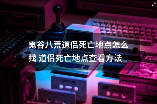 鬼谷八荒道侣死亡地点怎么找 道侣死亡地点查看方法-第1张-游戏资讯-智辉网络