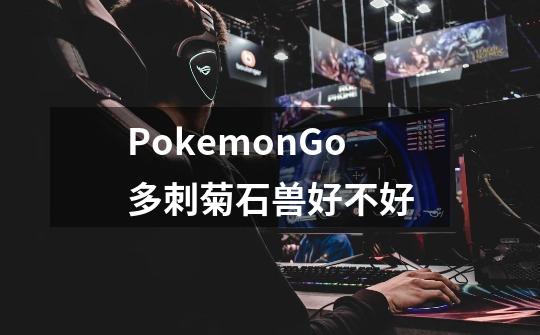 PokemonGo多刺菊石兽好不好-第1张-游戏资讯-智辉网络