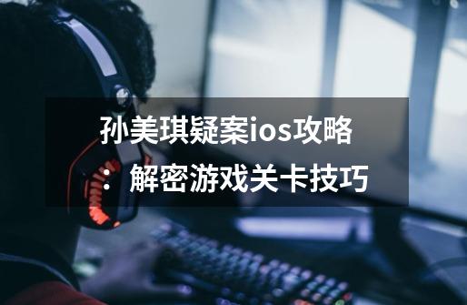 孙美琪疑案ios攻略：解密游戏关卡技巧-第1张-游戏资讯-智辉网络