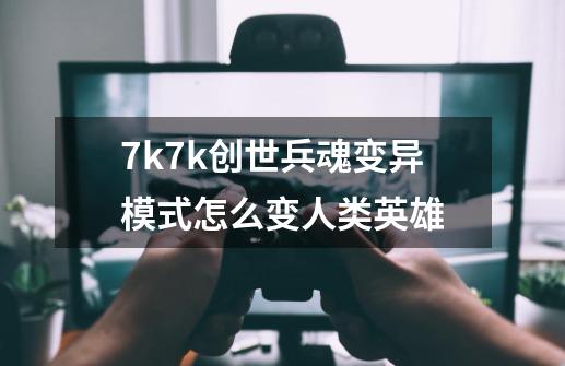 7k7k创世兵魂变异模式怎么变人类英雄-第1张-游戏资讯-智辉网络