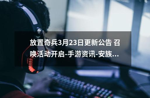 放置奇兵3月23日更新公告 召唤活动开启-手游资讯-安族网-第1张-游戏资讯-智辉网络