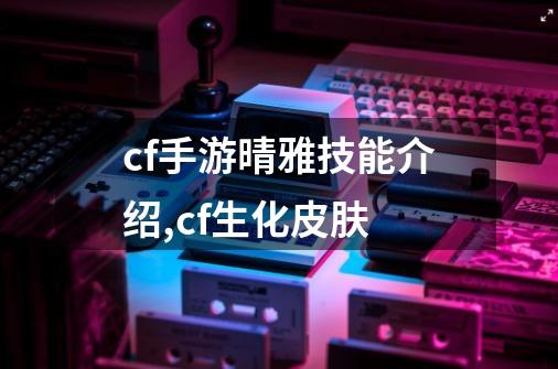 cf手游晴雅技能介绍,cf生化皮肤-第1张-游戏资讯-智辉网络