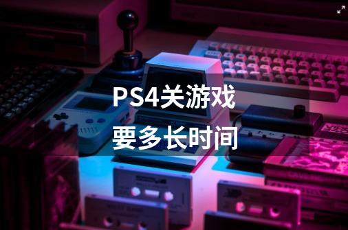 PS4关游戏要多长时间-第1张-游戏资讯-智辉网络