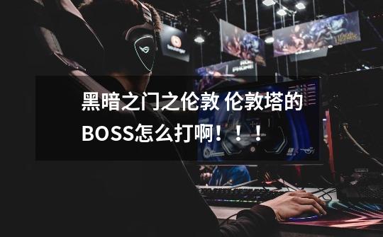 黑暗之门之伦敦 伦敦塔的BOSS怎么打啊！！！-第1张-游戏资讯-智辉网络