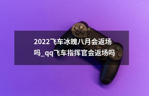 2022飞车冰魄八月会返场吗_qq飞车指挥官会返场吗-第1张-游戏资讯-智辉网络