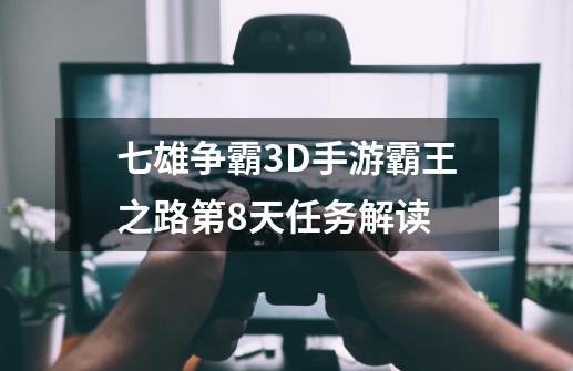 七雄争霸3D手游霸王之路第8天任务解读-第1张-游戏资讯-智辉网络