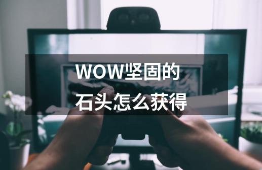 WOW坚固的石头怎么获得-第1张-游戏资讯-智辉网络