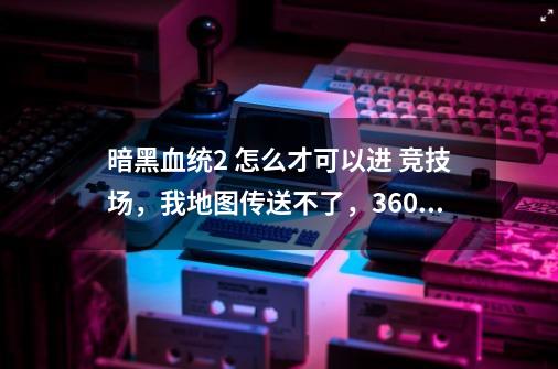 暗黑血统2 怎么才可以进 竞技场，我地图传送不了，360玩的-第1张-游戏资讯-智辉网络