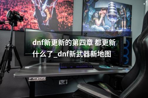 dnf新更新的第四章 都更新什么了_dnf新武器新地图-第1张-游戏资讯-智辉网络