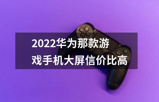 2022华为那款游戏手机大屏信价比高-第1张-游戏资讯-智辉网络