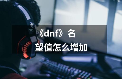 《dnf》名望值怎么增加-第1张-游戏资讯-智辉网络