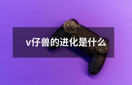 v仔兽的进化是什么-第1张-游戏资讯-智辉网络