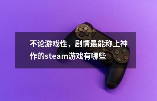 不论游戏性，剧情最能称上神作的steam游戏有哪些-第1张-游戏资讯-智辉网络