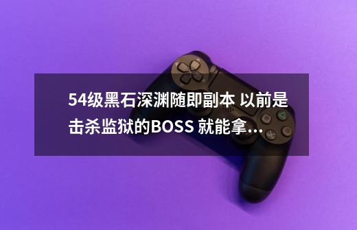 54级黑石深渊随即副本 以前是击杀监狱的BOSS 就能拿到 （一袋好东西） 现在BOSS 全杀了 也没反应啊 求高人-第1张-游戏资讯-智辉网络