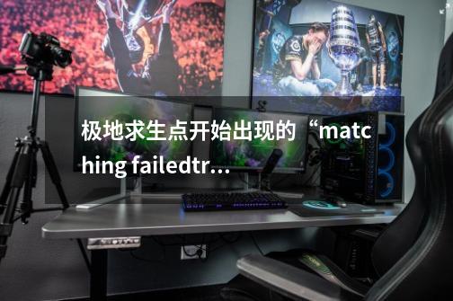 极地求生点开始出现的“matching failed.try again”是什么意思-第1张-游戏资讯-智辉网络