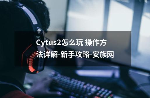 Cytus2怎么玩 操作方法详解-新手攻略-安族网-第1张-游戏资讯-智辉网络